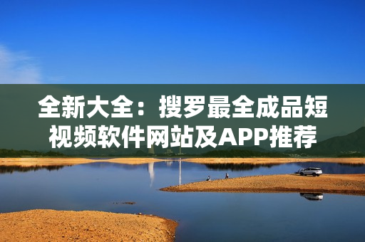 全新大全：搜罗最全成品短视频软件网站及APP推荐