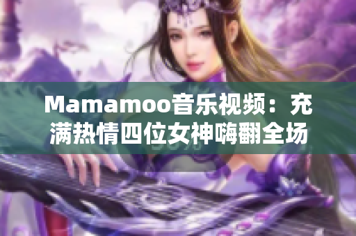 Mamamoo音乐视频：充满热情四位女神嗨翻全场