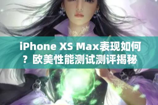  iPhone XS Max表现如何？欧美性能测试测评揭秘