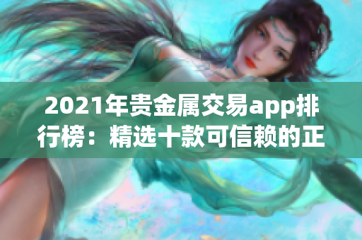 2021年贵金属交易app排行榜：精选十款可信赖的正规平台推荐