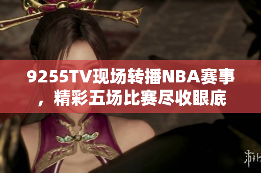 9255TV现场转播NBA赛事，精彩五场比赛尽收眼底