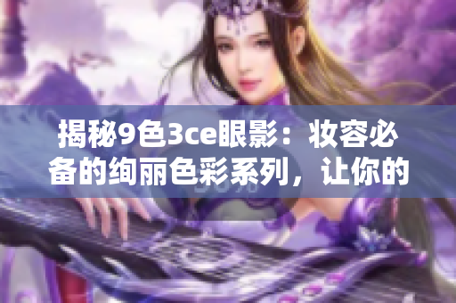 揭秘9色3ce眼影：妆容必备的绚丽色彩系列，让你的双眸闪耀光彩！