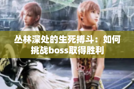 丛林深处的生死搏斗：如何挑战boss取得胜利