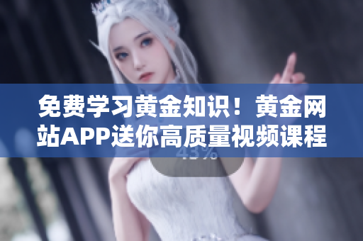 免费学习黄金知识！黄金网站APP送你高质量视频课程