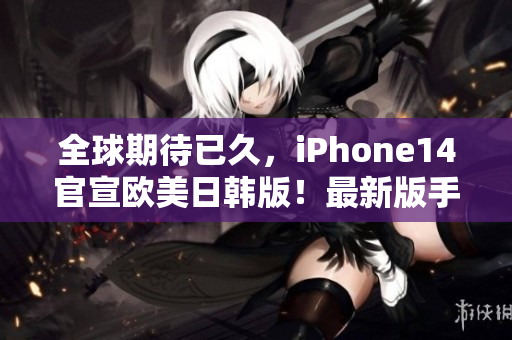 全球期待已久，iPhone14官宣欧美日韩版！最新版手机即将亮相