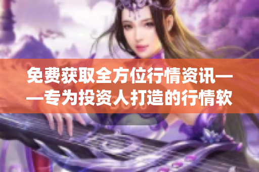 免费获取全方位行情资讯——专为投资人打造的行情软件App！