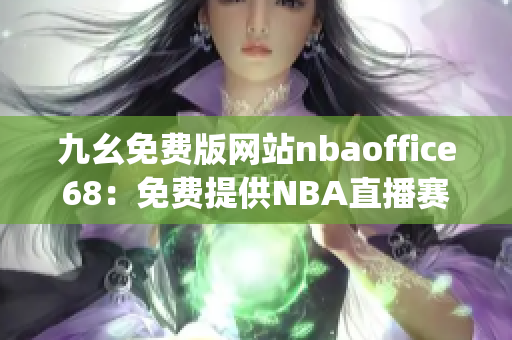 九幺免费版网站nbaoffice68：免费提供NBA直播赛事的平台(1)