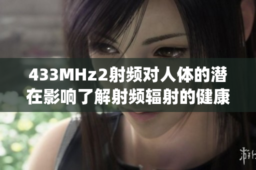 433MHz2射频对人体的潜在影响了解射频辐射的健康效应(1)