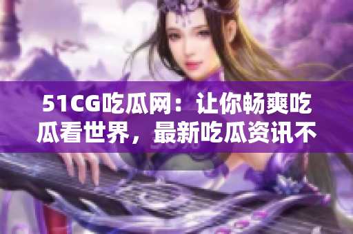 51CG吃瓜网：让你畅爽吃瓜看世界，最新吃瓜资讯不容错过！