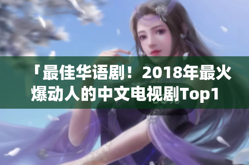 「最佳华语剧！2018年最火爆动人的中文电视剧Top10！」