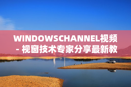 WINDOWSCHANNEL视频 - 视窗技术专家分享最新教程