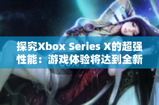 探究Xbox Series X的超强性能：游戏体验将达到全新高度