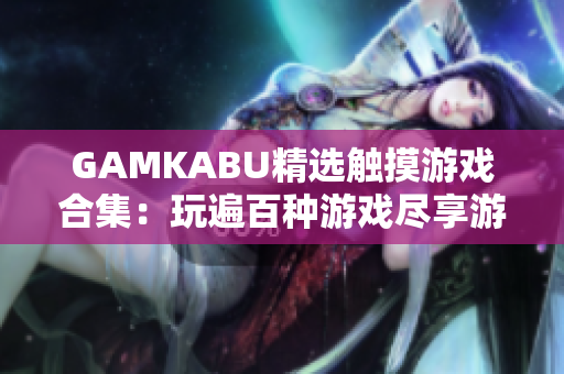 GAMKABU精选触摸游戏合集：玩遍百种游戏尽享游戏乐趣