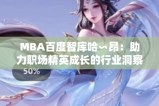 MBA百度智库哈∽昂：助力职场精英成长的行业洞察源泉