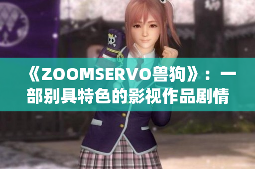 《ZOOMSERVO兽狗》：一部别具特色的影视作品剧情深度解析(1)