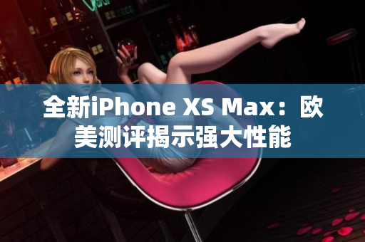 全新iPhone XS Max：欧美测评揭示强大性能