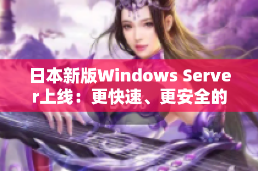 日本新版Windows Server上线：更快速、更安全的企业级服务器