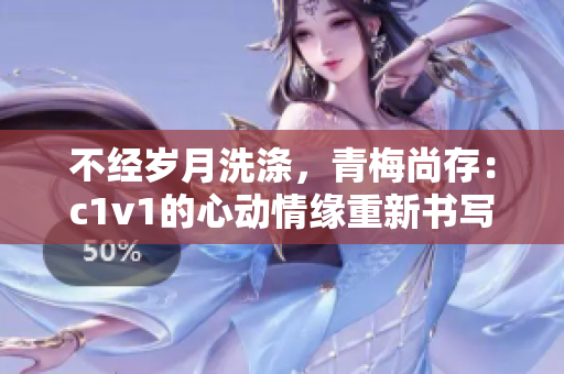 不经岁月洗涤，青梅尚存：c1v1的心动情缘重新书写