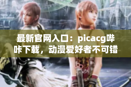 最新官网入口：picacg哔咔下载，动漫爱好者不可错过的新体验！