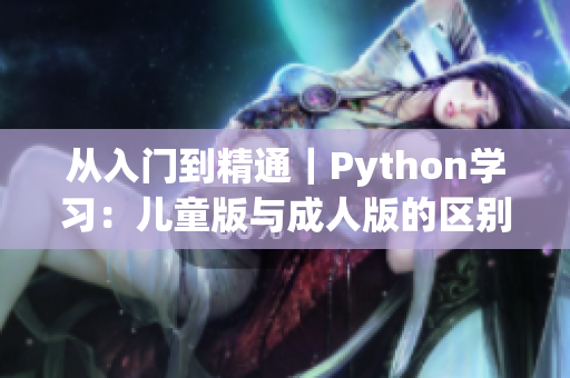 从入门到精通｜Python学习：儿童版与成人版的区别