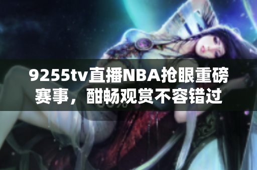 9255tv直播NBA抢眼重磅赛事，酣畅观赏不容错过