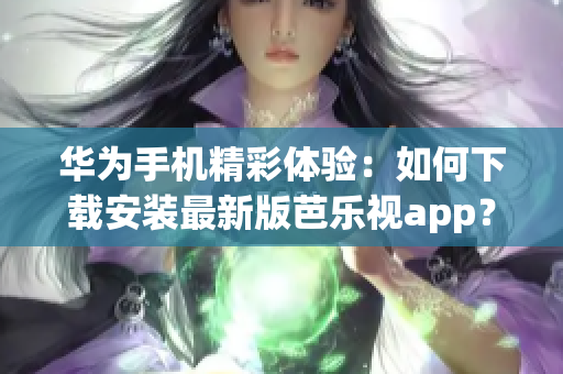 华为手机精彩体验：如何下载安装最新版芭乐视app？详细步骤一网打尽(1)