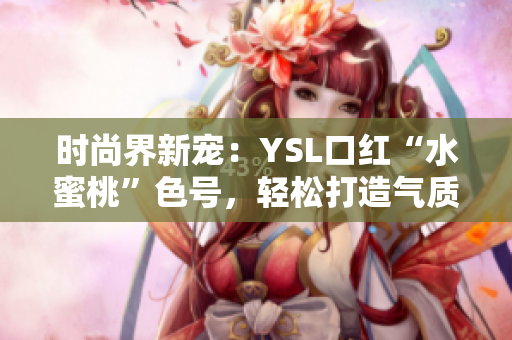 时尚界新宠：YSL口红“水蜜桃”色号，轻松打造气质知性女神！