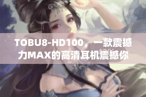 TOBU8-HD100，一款震撼力MAX的高清耳机震撼你的听觉感受(1)