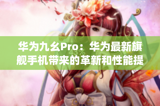 华为九幺Pro：华为最新旗舰手机带来的革新和性能提升(1)