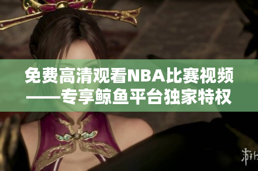 免费高清观看NBA比赛视频——专享鲸鱼平台独家特权