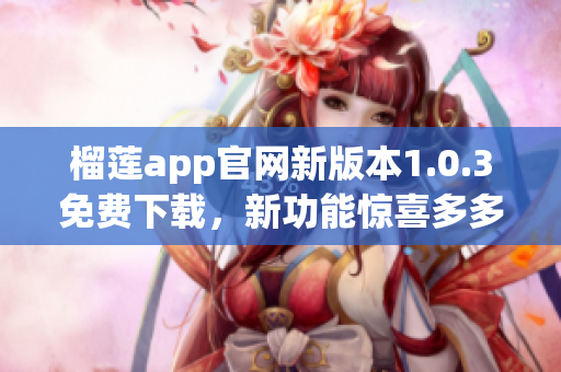 榴莲app官网新版本1.0.3免费下载，新功能惊喜多多