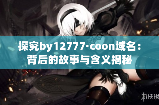 探究by12777·coon域名：背后的故事与含义揭秘