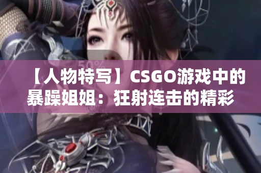 【人物特写】CSGO游戏中的暴躁姐姐：狂射连击的精彩瞬间