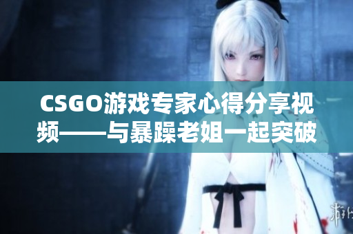 CSGO游戏专家心得分享视频——与暴躁老姐一起突破游戏难关