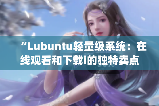 “Lubuntu轻量级系统：在线观看和下载i的独特卖点揭秘”(1)