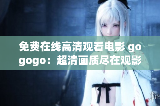 免费在线高清观看电影 gogogo：超清画质尽在观影乐享