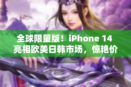 全球限量版！iPhone 14 亮相欧美日韩市场，惊艳价格曝光！