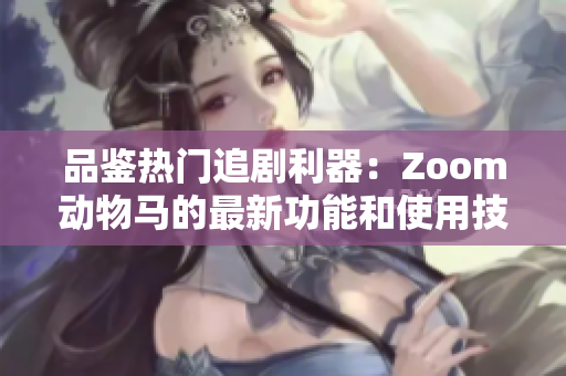 品鉴热门追剧利器：Zoom动物马的最新功能和使用技巧