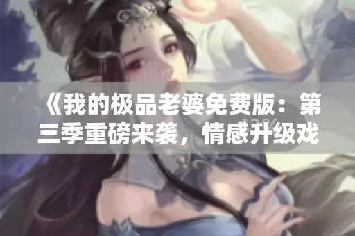 《我的极品老婆免费版：第三季重磅来袭，情感升级戏剧激情再现》