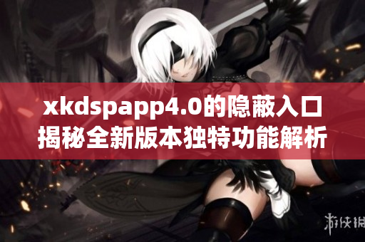 xkdspapp4.0的隐蔽入口揭秘全新版本独特功能解析