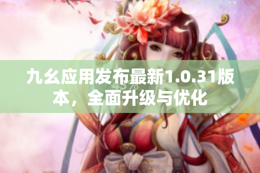 九幺应用发布最新1.0.31版本，全面升级与优化