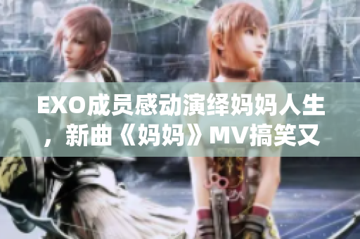 EXO成员感动演绎妈妈人生，新曲《妈妈》MV搞笑又温馨