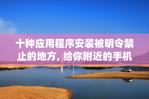 十种应用程序安装被明令禁止的地方, 给你附近的手机带来安全隐患(1)