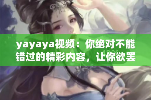 yayaya视频：你绝对不能错过的精彩内容，让你欲罢不能的独特魅力