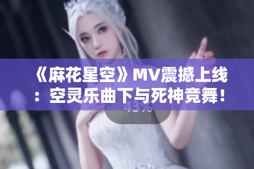 《麻花星空》MV震撼上线：空灵乐曲下与死神竞舞！