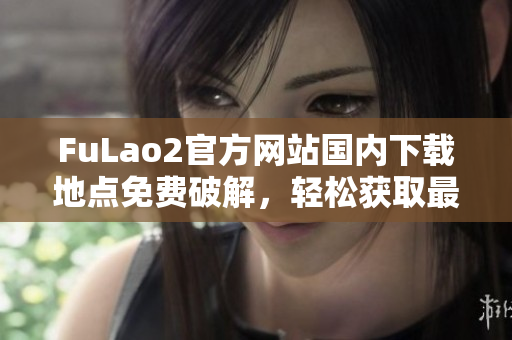 FuLao2官方网站国内下载地点免费破解，轻松获取最新版软件