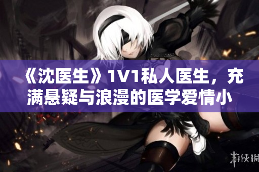 《沈医生》1V1私人医生，充满悬疑与浪漫的医学爱情小说！