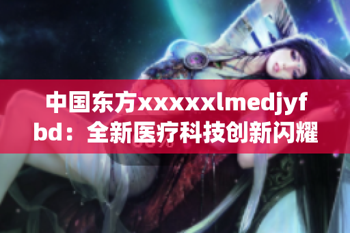 中国东方xxxxxlmedjyfbd：全新医疗科技创新闪耀登场