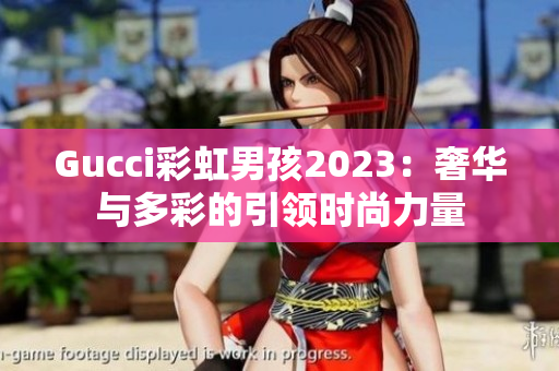 Gucci彩虹男孩2023：奢华与多彩的引领时尚力量