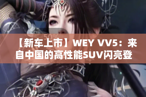 【新车上市】WEY VV5：来自中国的高性能SUV闪亮登场！